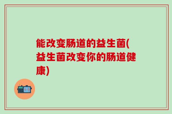 能改变肠道的益生菌(益生菌改变你的肠道健康)