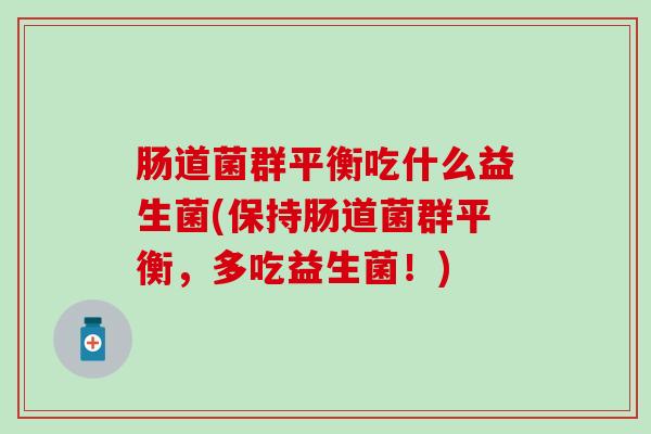 肠道菌群平衡吃什么益生菌(保持肠道菌群平衡，多吃益生菌！)