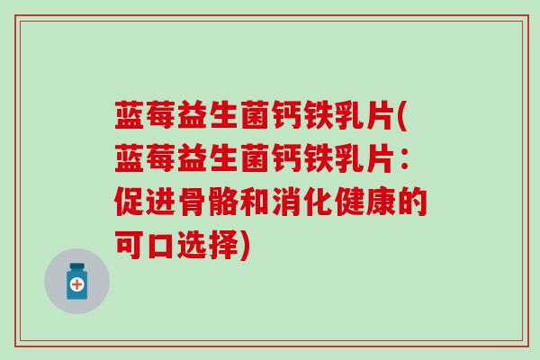 蓝莓益生菌钙铁乳片(蓝莓益生菌钙铁乳片：促进骨骼和消化健康的可口选择)