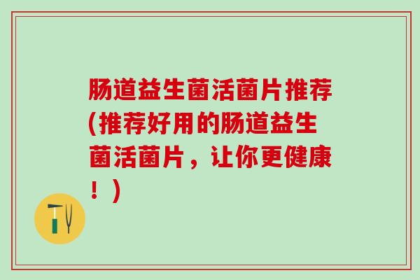 肠道益生菌活菌片推荐(推荐好用的肠道益生菌活菌片，让你更健康！)