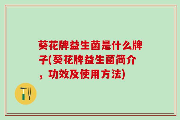 葵花牌益生菌是什么牌子(葵花牌益生菌简介，功效及使用方法)