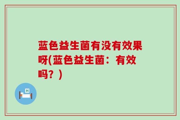 蓝色益生菌有没有效果呀(蓝色益生菌：有效吗？)