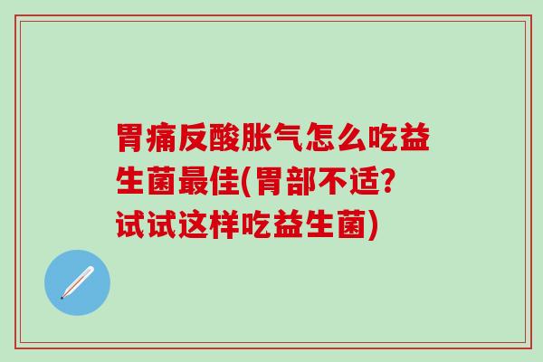 胃痛反酸怎么吃益生菌佳(胃部不适？试试这样吃益生菌)