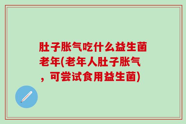 肚子吃什么益生菌老年(老年人肚子，可尝试食用益生菌)