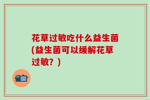 花草吃什么益生菌(益生菌可以缓解花草？)