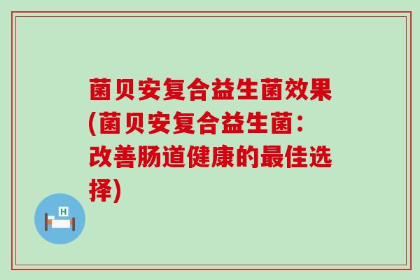 菌贝安复合益生菌效果(菌贝安复合益生菌：改善肠道健康的佳选择)