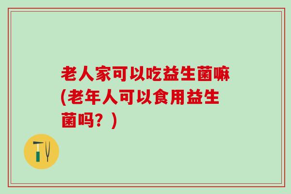 老人家可以吃益生菌嘛(老年人可以食用益生菌吗？)