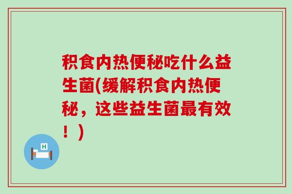 积食内热吃什么益生菌(缓解积食内热，这些益生菌有效！)