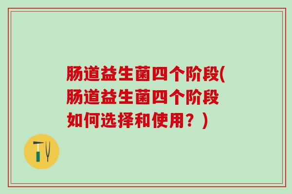 肠道益生菌四个阶段(肠道益生菌四个阶段 如何选择和使用？)