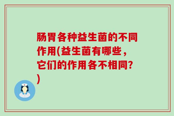 肠胃各种益生菌的不同作用(益生菌有哪些，它们的作用各不相同？)