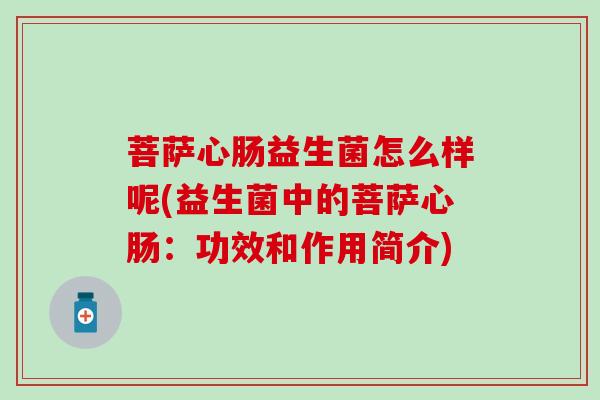 菩萨心肠益生菌怎么样呢(益生菌中的菩萨心肠：功效和作用简介)