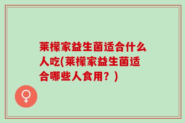莱檬家益生菌适合什么人吃(莱檬家益生菌适合哪些人食用？)