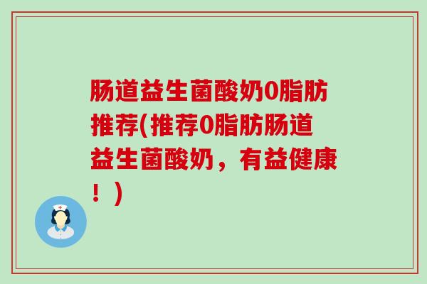 肠道益生菌酸奶0脂肪推荐(推荐0脂肪肠道益生菌酸奶，有益健康！)