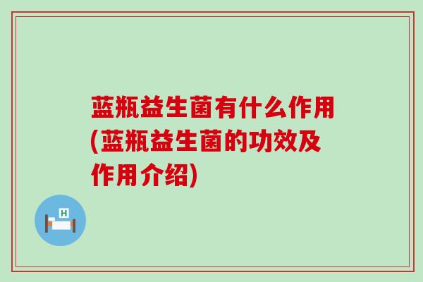 蓝瓶益生菌有什么作用(蓝瓶益生菌的功效及作用介绍)