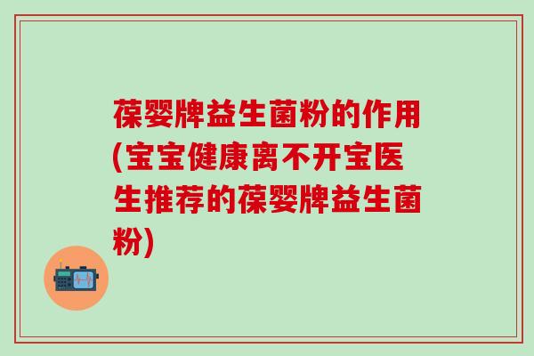 葆婴牌益生菌粉的作用(宝宝健康离不开宝医生推荐的葆婴牌益生菌粉)