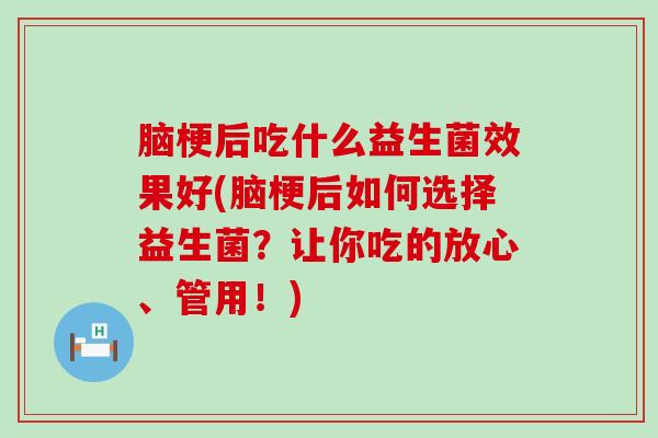 脑梗后吃什么益生菌效果好(脑梗后如何选择益生菌？让你吃的放心、管用！)