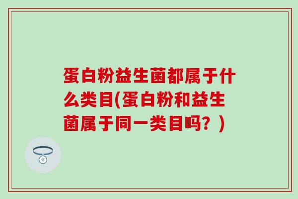 蛋白粉益生菌都属于什么类目(蛋白粉和益生菌属于同一类目吗？)