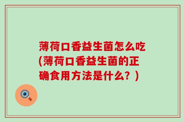 薄荷口香益生菌怎么吃(薄荷口香益生菌的正确食用方法是什么？)