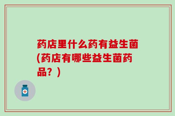 药店里什么药有益生菌(药店有哪些益生菌药品？)
