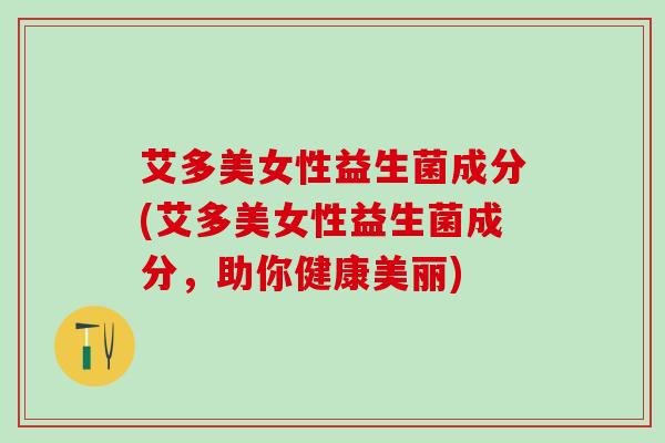 艾多美女性益生菌成分(艾多美女性益生菌成分，助你健康美丽)
