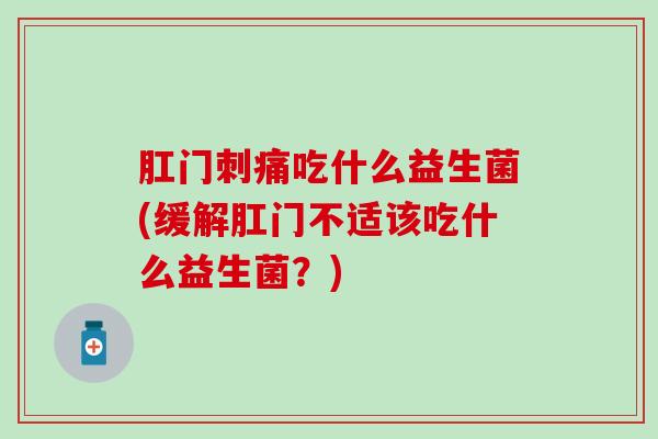 肛门刺痛吃什么益生菌(缓解肛门不适该吃什么益生菌？)