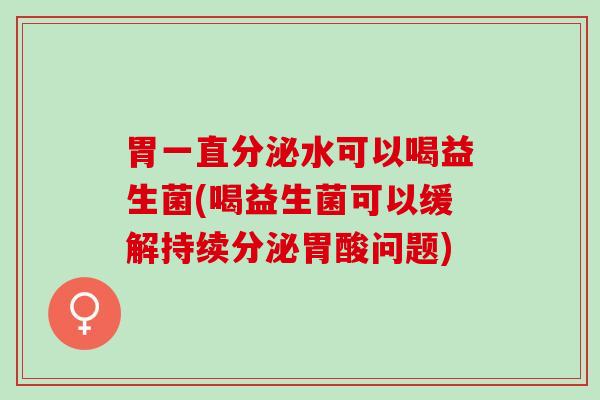 胃一直分泌水可以喝益生菌(喝益生菌可以缓解持续分泌胃酸问题)