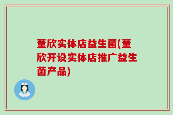 董欣实体店益生菌(董欣开设实体店推广益生菌产品)