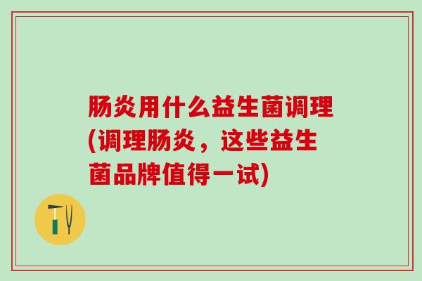 用什么益生菌调理(调理，这些益生菌品牌值得一试)