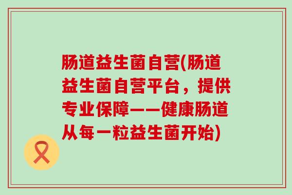肠道益生菌自营(肠道益生菌自营平台，提供专业保障——健康肠道从每一粒益生菌开始)