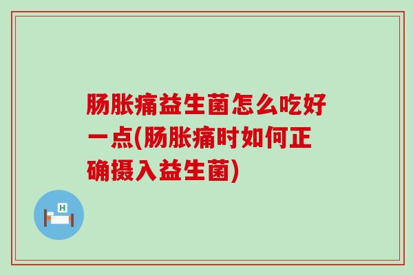 肠胀痛益生菌怎么吃好一点(肠胀痛时如何正确摄入益生菌)