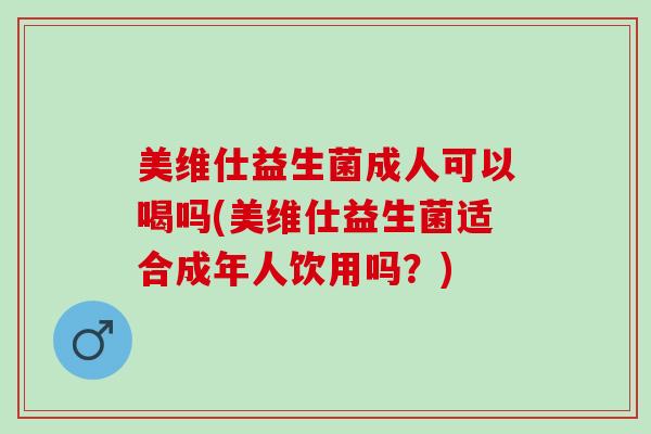 美维仕益生菌成人可以喝吗(美维仕益生菌适合成年人饮用吗？)