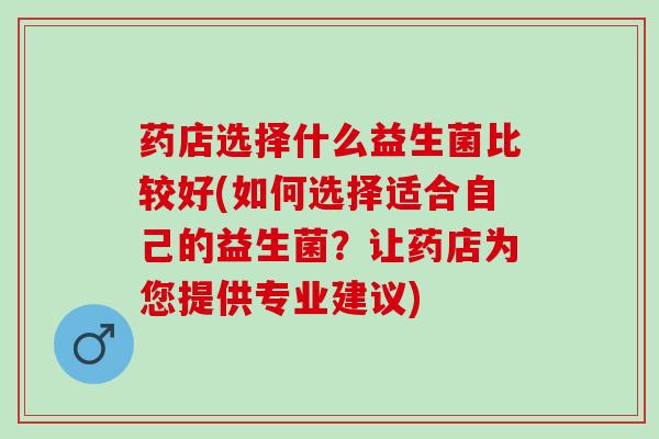药店选择什么益生菌比较好(如何选择适合自己的益生菌？让药店为您提供专业建议)