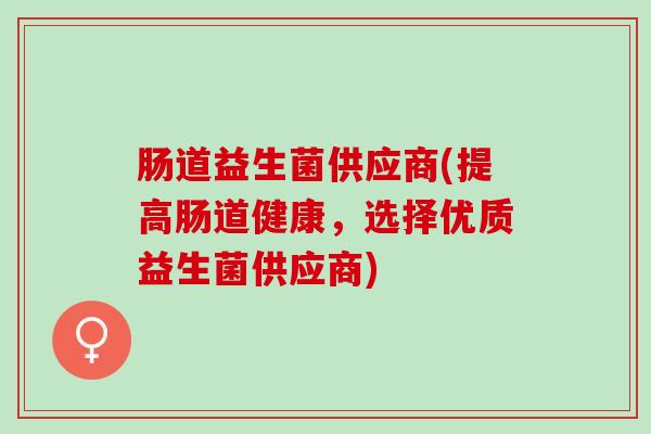 肠道益生菌供应商(提高肠道健康，选择优质益生菌供应商)