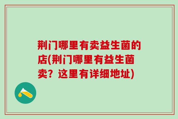 荆门哪里有卖益生菌的店(荆门哪里有益生菌卖？这里有详细地址)