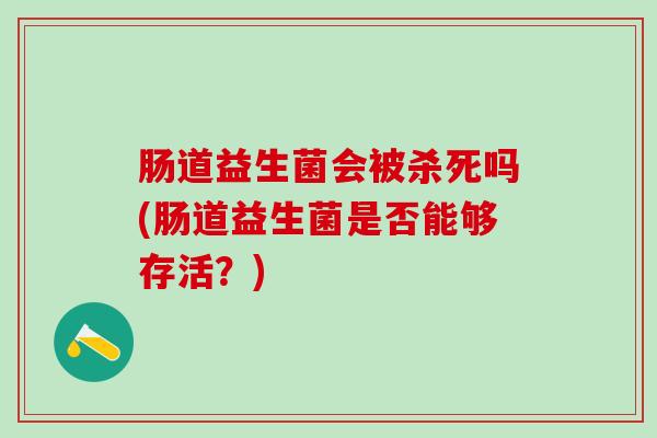 肠道益生菌会被杀死吗(肠道益生菌是否能够存活？)