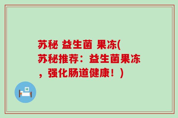 苏秘 益生菌 果冻(苏秘推荐：益生菌果冻，强化肠道健康！)