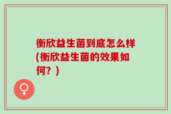 衡欣益生菌到底怎么样(衡欣益生菌的效果如何？)