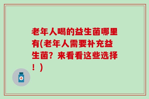 老年人喝的益生菌哪里有(老年人需要补充益生菌？来看看这些选择！)