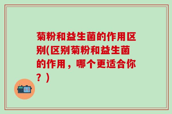 菊粉和益生菌的作用区别(区别菊粉和益生菌的作用，哪个更适合你？)