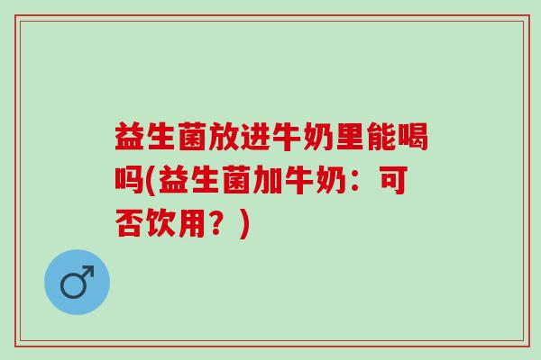 益生菌放进牛奶里能喝吗(益生菌加牛奶：可否饮用？)