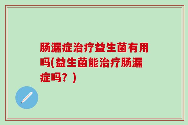 肠漏症益生菌有用吗(益生菌能肠漏症吗？)