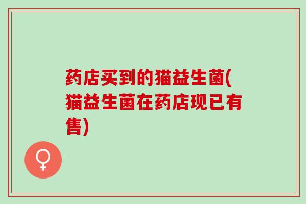 药店买到的猫益生菌(猫益生菌在药店现已有售)