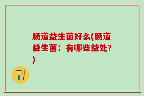 肠道益生菌好么(肠道益生菌：有哪些益处？)