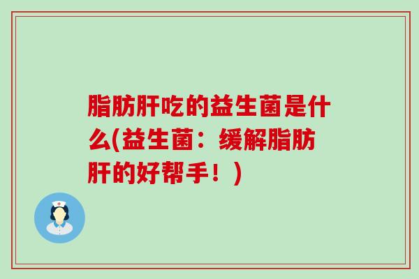 脂肪吃的益生菌是什么(益生菌：缓解脂肪的好帮手！)