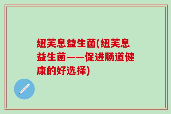 纽芙息益生菌(纽芙息益生菌——促进肠道健康的好选择)