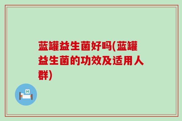蓝罐益生菌好吗(蓝罐益生菌的功效及适用人群)