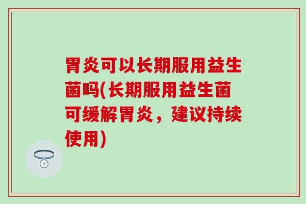 可以长期服用益生菌吗(长期服用益生菌可缓解，建议持续使用)