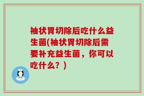 袖状胃切除后吃什么益生菌(袖状胃切除后需要补充益生菌，你可以吃什么？)