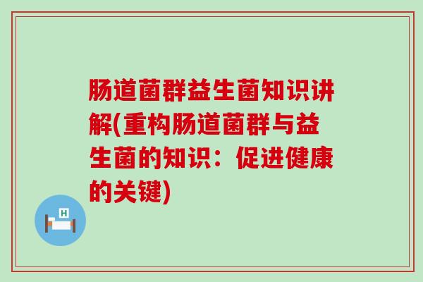 肠道菌群益生菌知识讲解(重构肠道菌群与益生菌的知识：促进健康的关键)