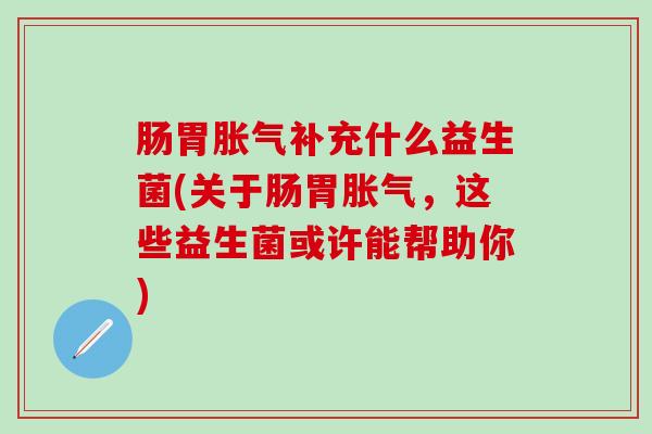 肠胃补充什么益生菌(关于肠胃，这些益生菌或许能帮助你)